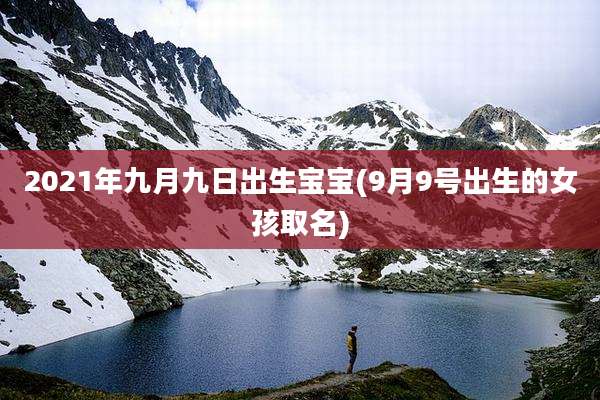 2021年九月九日出生宝宝(9月9号出生的女孩取名)