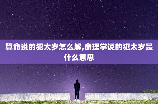 算命说的犯太岁怎么解,命理学说的犯太岁是什么意思