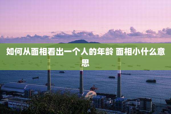 如何从面相看出一个人的年龄 面相小什么意思