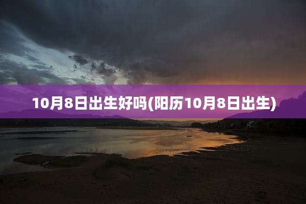 10月8日出生好吗(阳历10月8日出生)