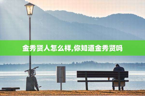 金秀贤人怎么样,你知道金秀贤吗