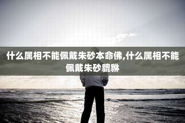 什么属相不能佩戴朱砂本命佛,什么属相不能佩戴朱砂貔貅