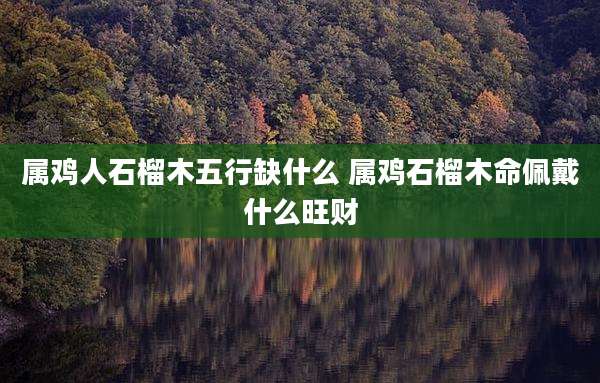 属鸡人石榴木五行缺什么 属鸡石榴木命佩戴什么旺财