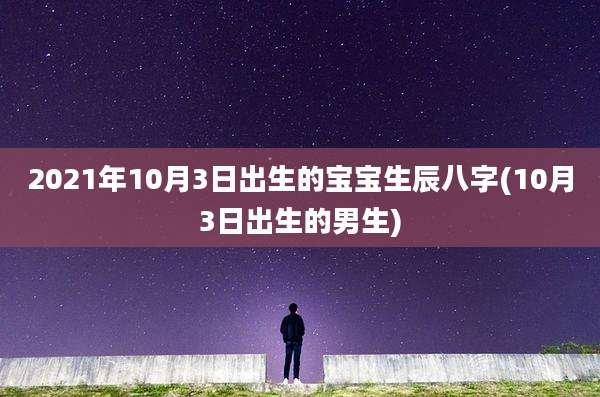 2021年10月3日出生的宝宝生辰八字(10月3日出生的男生)