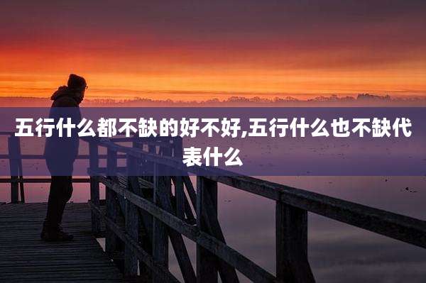 五行什么都不缺的好不好,五行什么也不缺代表什么