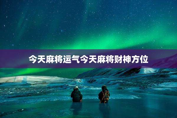 今天麻将运气今天麻将财神方位
