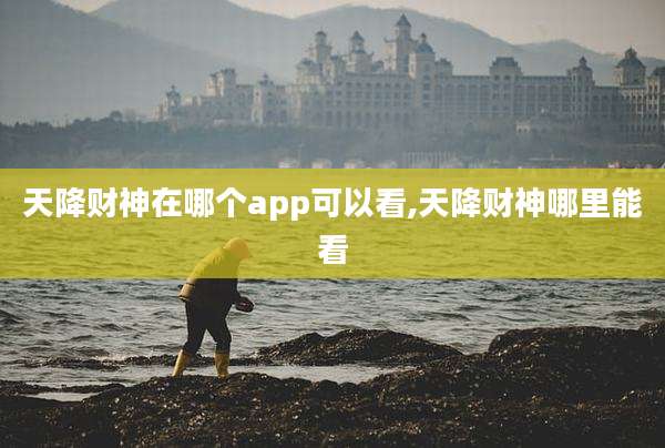 天降财神在哪个app可以看,天降财神哪里能看