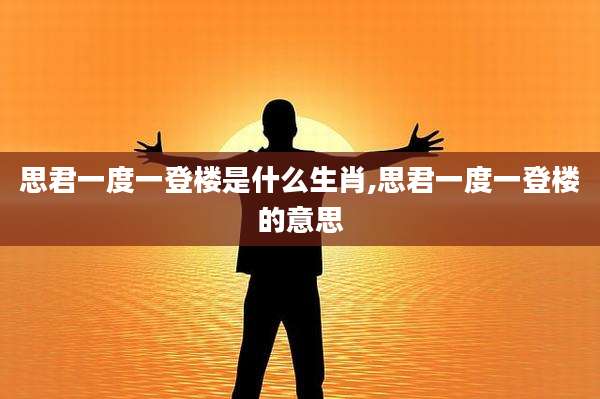 思君一度一登楼是什么生肖,思君一度一登楼的意思