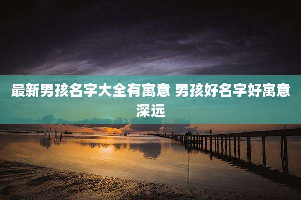 最新男孩名字大全有寓意 男孩好名字好寓意深远