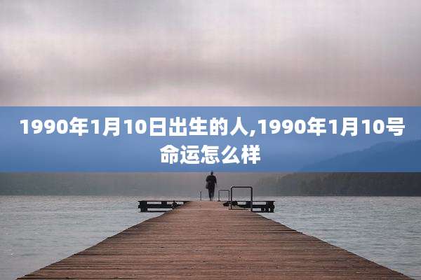 1990年1月10日出生的人,1990年1月10号命运怎么样