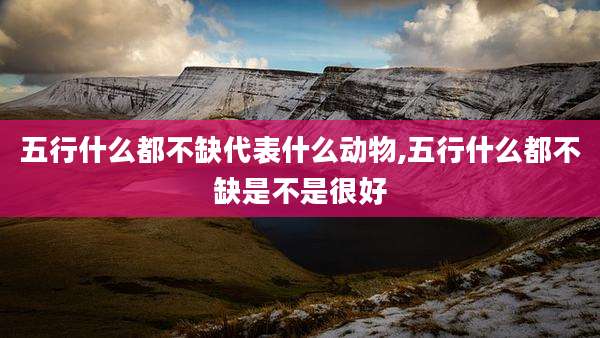 五行什么都不缺代表什么动物,五行什么都不缺是不是很好