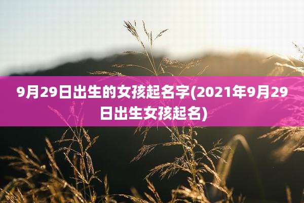 9月29日出生的女孩起名字(2021年9月29日出生女孩起名)