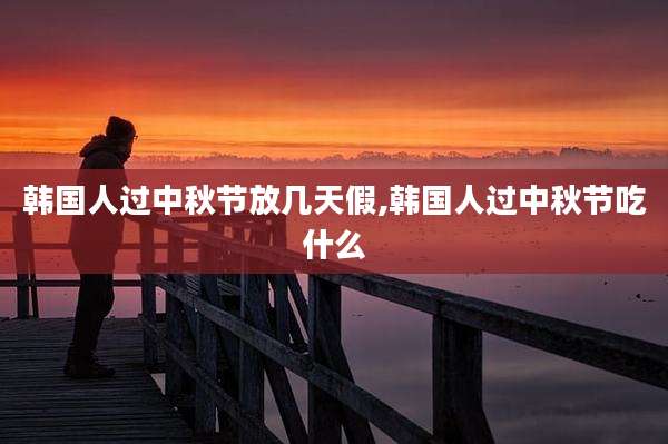 韩国人过中秋节放几天假,韩国人过中秋节吃什么