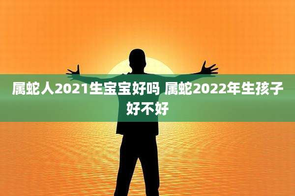 属蛇人2021生宝宝好吗 属蛇2022年生孩子好不好