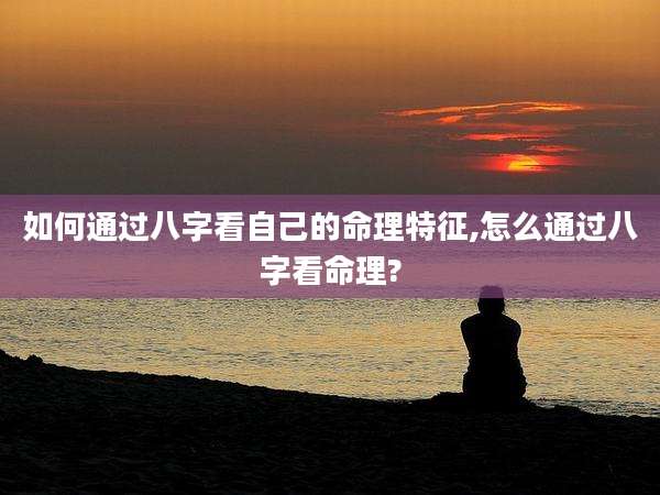 如何通过八字看自己的命理特征,怎么通过八字看命理?