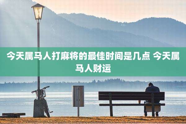 今天属马人打麻将的最佳时间是几点 今天属马人财运