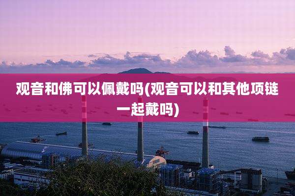 观音和佛可以佩戴吗(观音可以和其他项链一起戴吗)