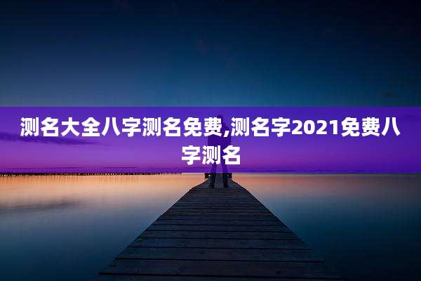 测名大全八字测名免费,测名字2021免费八字测名