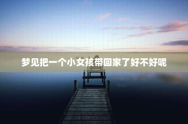 梦见把一个小女孩带回家了好不好呢