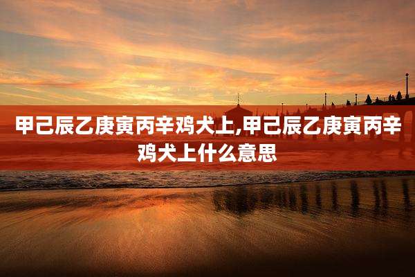 甲己辰乙庚寅丙辛鸡犬上,甲己辰乙庚寅丙辛鸡犬上什么意思