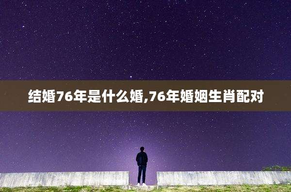 结婚76年是什么婚,76年婚姻生肖配对