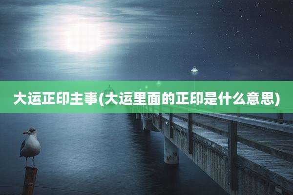 大运正印主事(大运里面的正印是什么意思)