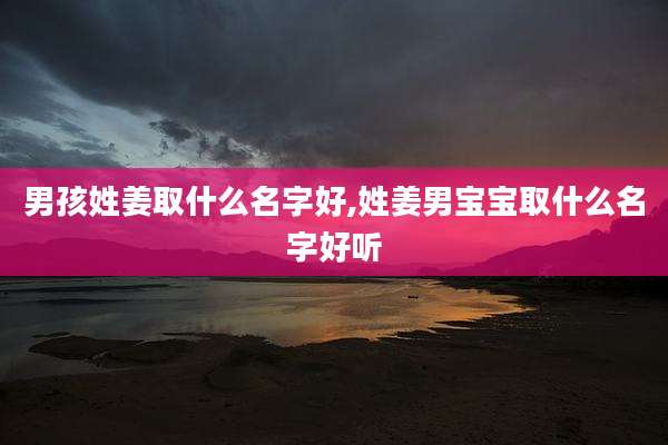 男孩姓姜取什么名字好,姓姜男宝宝取什么名字好听