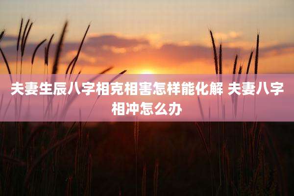 夫妻生辰八字相克相害怎样能化解 夫妻八字相冲怎么办