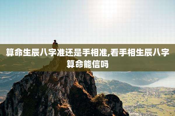 算命生辰八字准还是手相准,看手相生辰八字算命能信吗