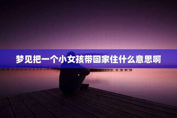 梦见把一个小女孩带回家住什么意思啊
