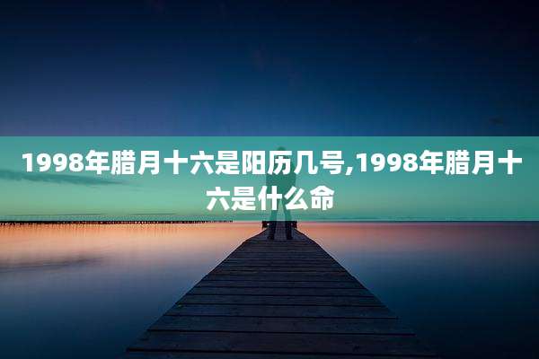 1998年腊月十六是阳历几号,1998年腊月十六是什么命