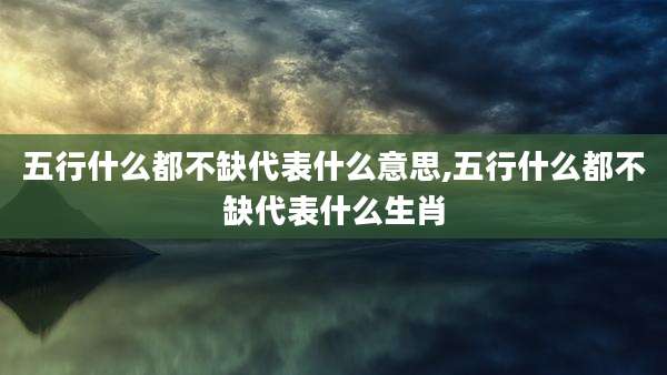 五行什么都不缺代表什么意思,五行什么都不缺代表什么生肖