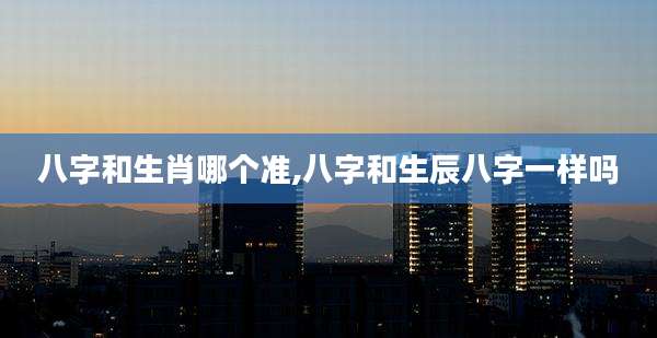 八字和生肖哪个准,八字和生辰八字一样吗