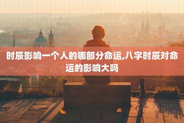 时辰影响一个人的哪部分命运,八字时辰对命运的影响大吗