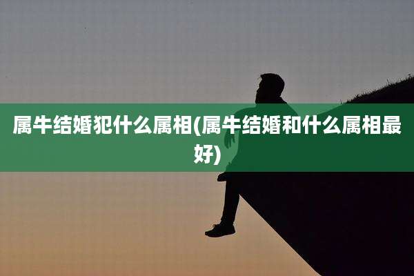属牛结婚犯什么属相(属牛结婚和什么属相最好)