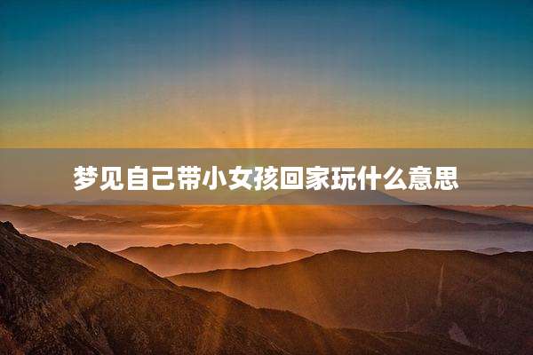 梦见自己带小女孩回家玩什么意思