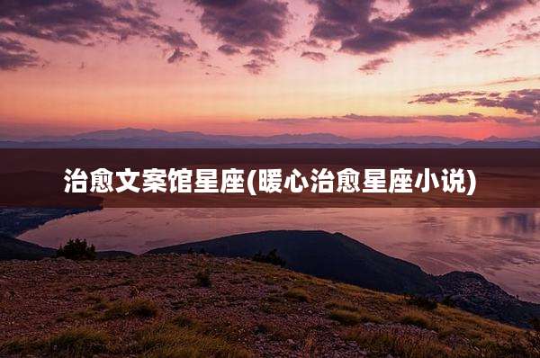 治愈文案馆星座(暖心治愈星座小说)