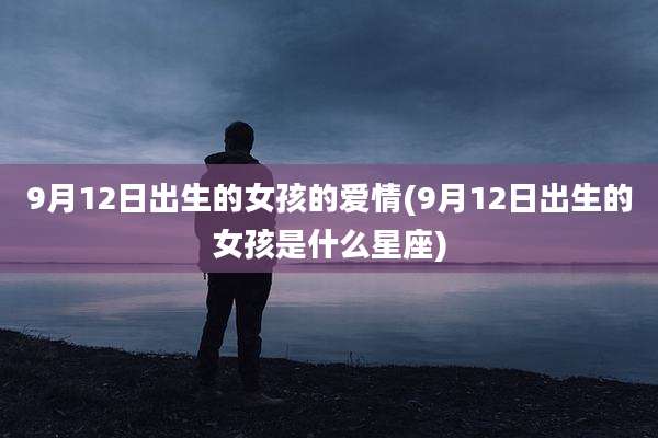 9月12日出生的女孩的爱情(9月12日出生的女孩是什么星座)