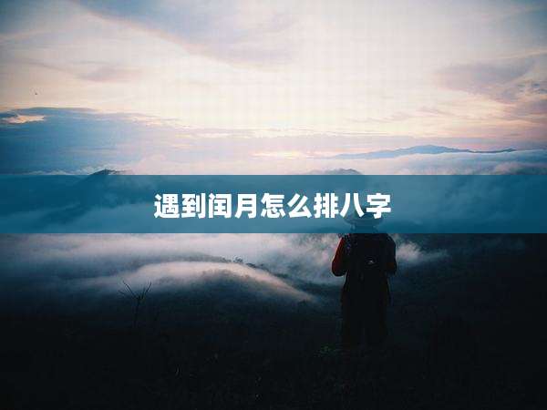 遇到闰月怎么排八字