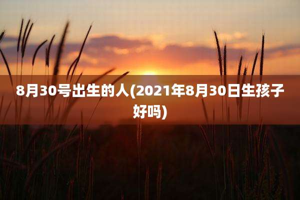8月30号出生的人(2021年8月30日生孩子好吗)
