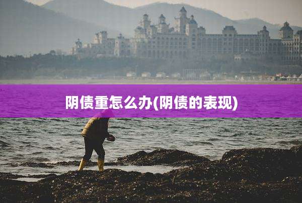 阴债重怎么办(阴债的表现)