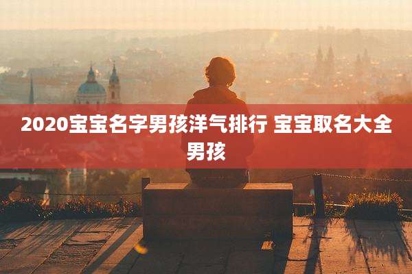 2020宝宝名字男孩洋气排行 宝宝取名大全男孩