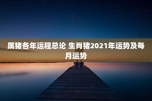 属猪各年运程总论 生肖猪2021年运势及每月运势