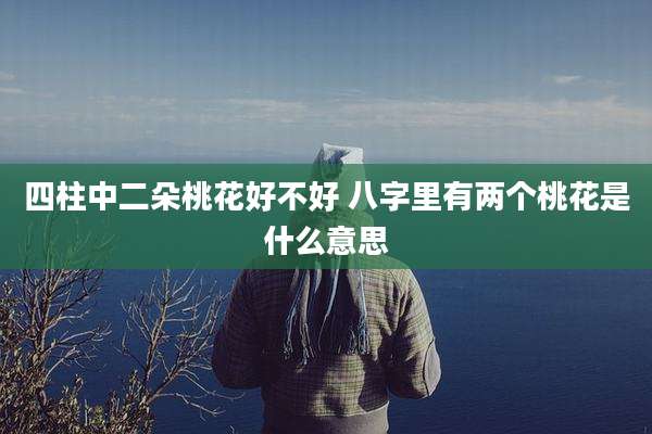 四柱中二朵桃花好不好 八字里有两个桃花是什么意思