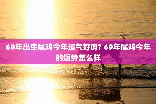 69年出生属鸡今年运气好吗? 69年属鸡今年的运势怎么样