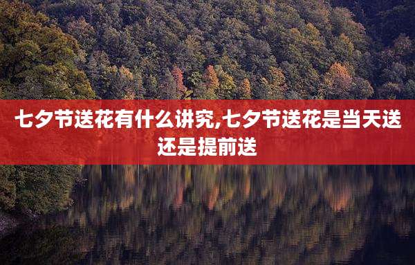 七夕节送花有什么讲究,七夕节送花是当天送还是提前送