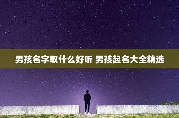 男孩名字取什么好听 男孩起名大全精选