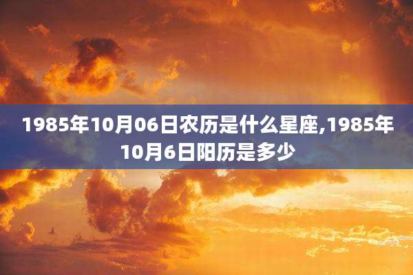 1985年10月06日农历是什么星座,1985年10月6日阳历是多少