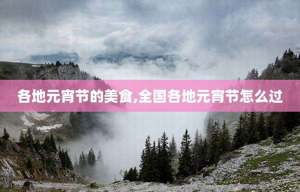 各地元宵节的美食,全国各地元宵节怎么过