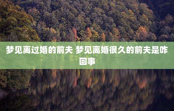 梦见离过婚的前夫 梦见离婚很久的前夫是咋回事